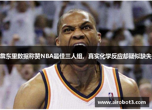 詹东里数据称赞NBA最佳三人组，真实化学反应却疑似缺失